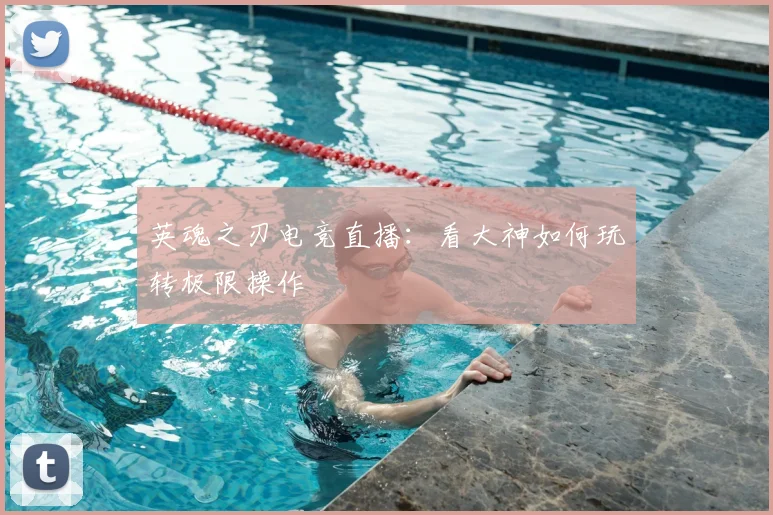 英魂之刃电竞直播：看大神如何玩转极限操作