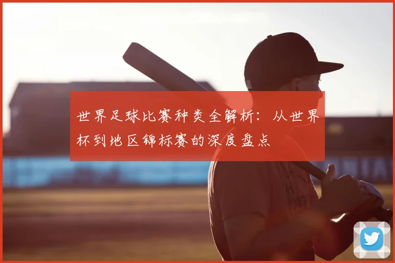 世界足球比赛种类全解析：从世界杯到地区锦标赛的深度盘点
