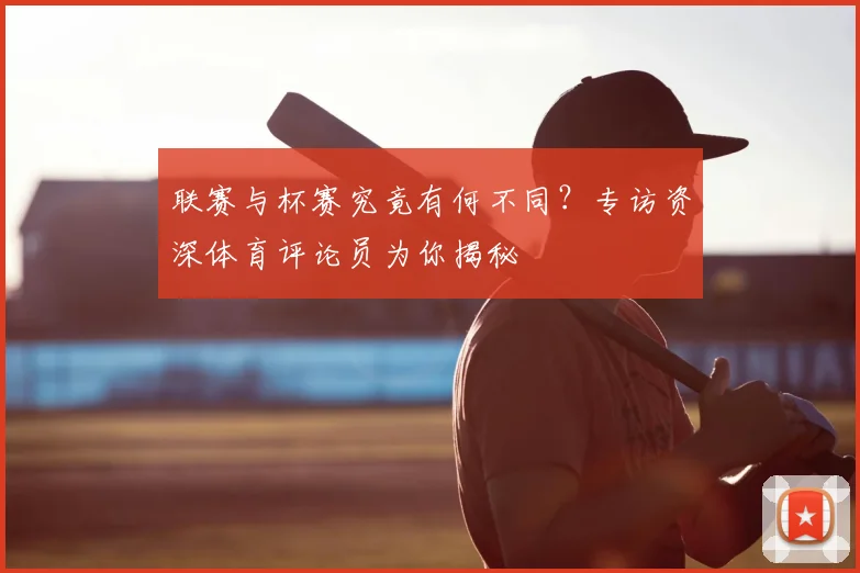 联赛与杯赛究竟有何不同?专访资深体育评论员为你揭秘