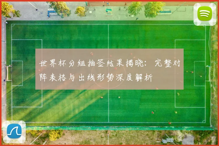 世界杯分组抽签结果揭晓:完整对阵表格与出线形势深度解析