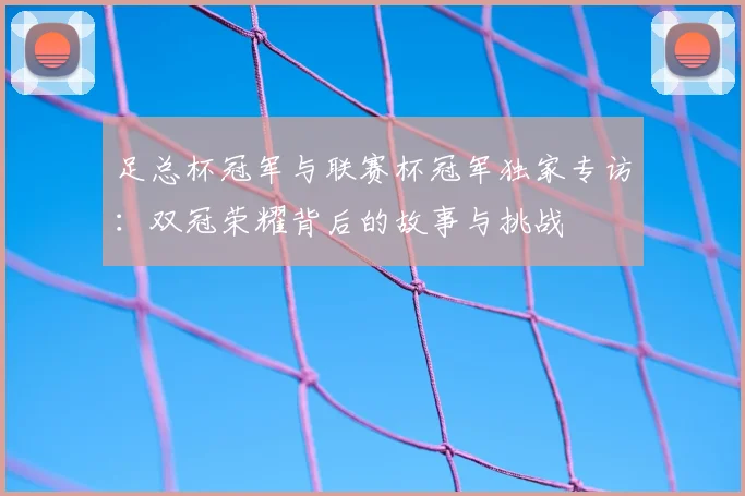 足总杯冠军与联赛杯冠军独家专访：双冠荣耀背后的故事与挑战