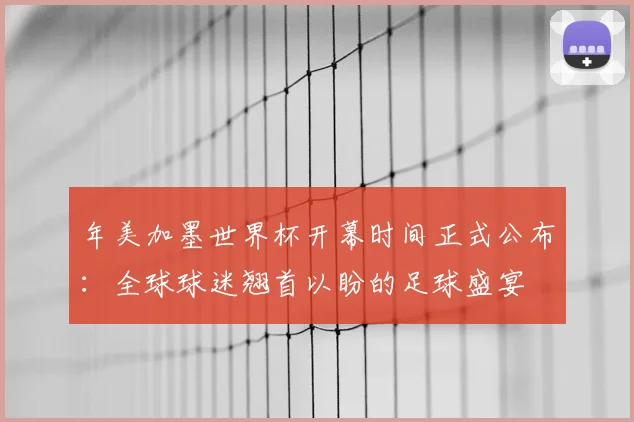 年美加墨世界杯开幕时间正式公布：全球球迷翘首以盼的足球盛宴