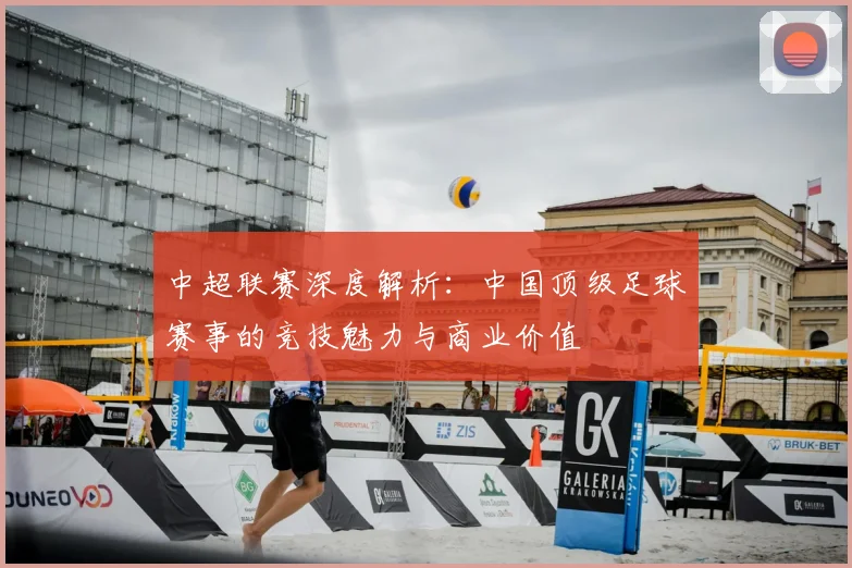 中超联赛深度解析:中国顶级足球赛事的竞技魅力与商业价值