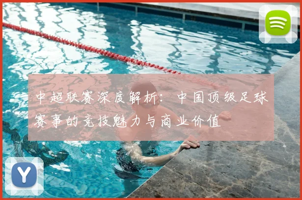 中超联赛深度解析:中国顶级足球赛事的竞技魅力与商业价值
