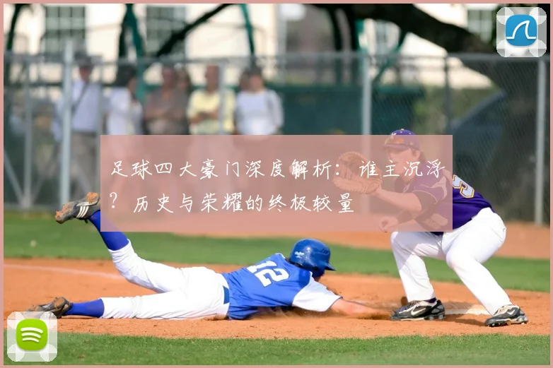 足球四大豪门深度解析:谁主沉浮?历史与荣耀的终极较量