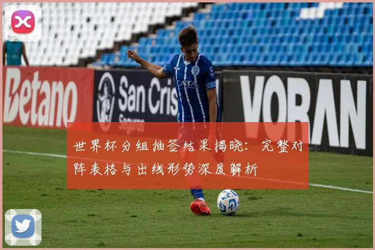 世界杯分组抽签结果揭晓：完整对阵表格与出线形势深度解析
