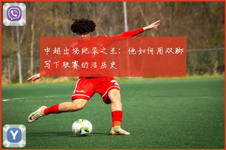 中超出场纪录之王:他如何用双脚写下联赛的活历史