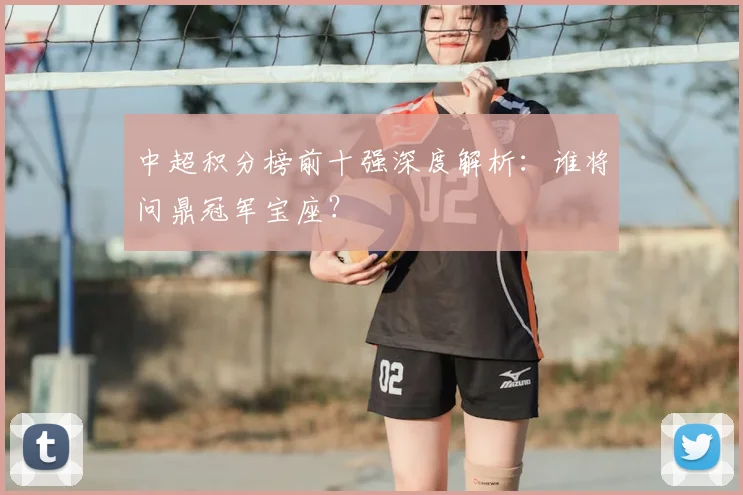 中超积分榜前十强深度解析:谁将问鼎冠军宝座?