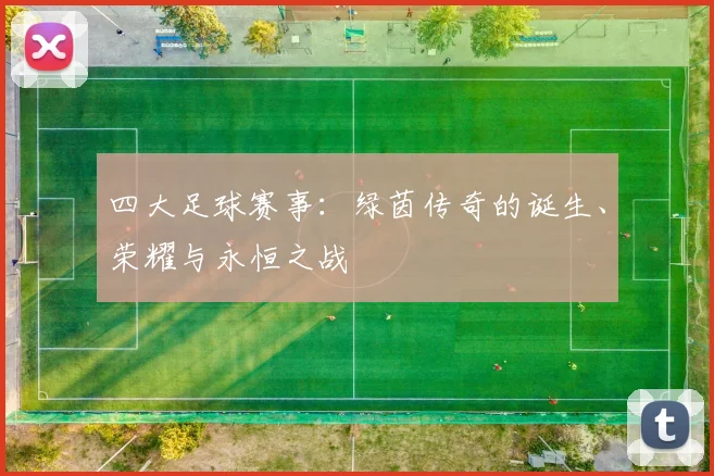 四大足球赛事:绿茵传奇的诞生、荣耀与永恒之战