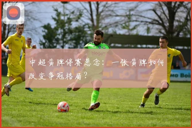中超黄牌停赛悬念:一张黄牌如何改变争冠格局?