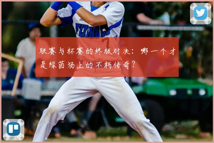 联赛与杯赛的终极对决:哪一个才是绿茵场上的不朽传奇?