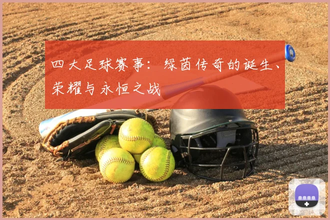 四大足球赛事:绿茵传奇的诞生、荣耀与永恒之战