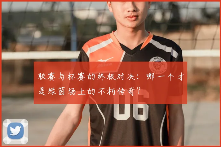 联赛与杯赛的终极对决:哪一个才是绿茵场上的不朽传奇?