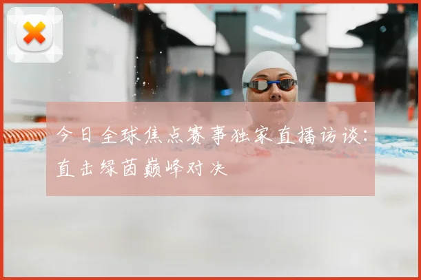 今日全球焦点赛事独家直播访谈:直击绿茵巅峰对决