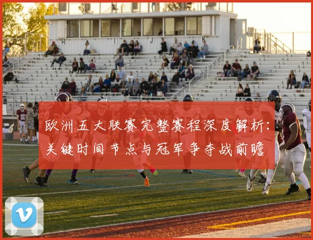 欧洲五大联赛完整赛程深度解析：关键时间节点与冠军争夺战前瞻