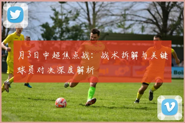 月3日中超焦点战:战术拆解与关键球员对决深度解析