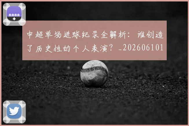 中超单场进球纪录全解析：谁创造了历史性的个人表演？_20260610190340