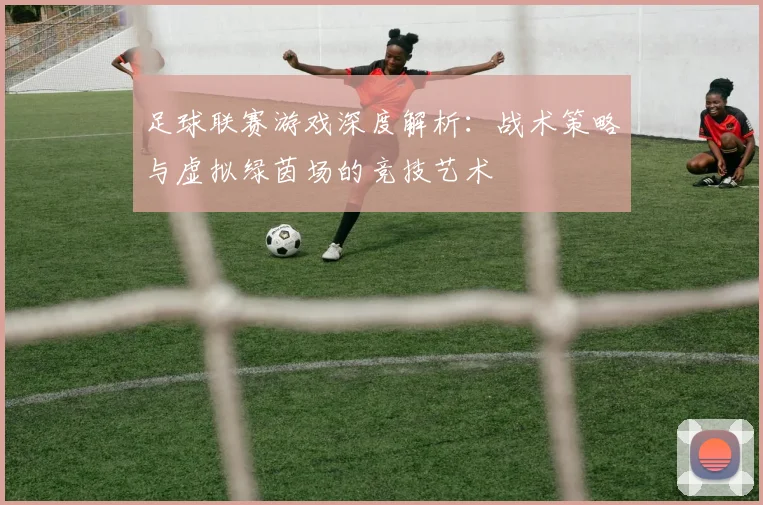 足球联赛游戏深度解析:战术策略与虚拟绿茵场的竞技艺术