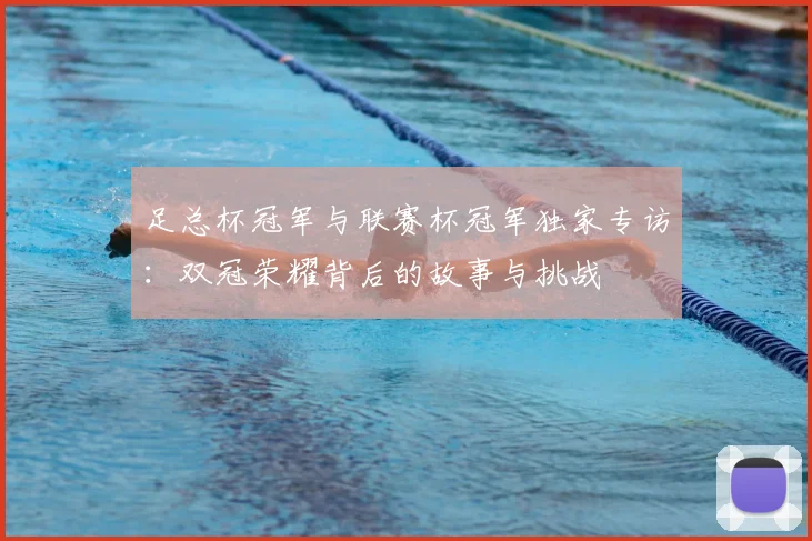 足总杯冠军与联赛杯冠军独家专访：双冠荣耀背后的故事与挑战