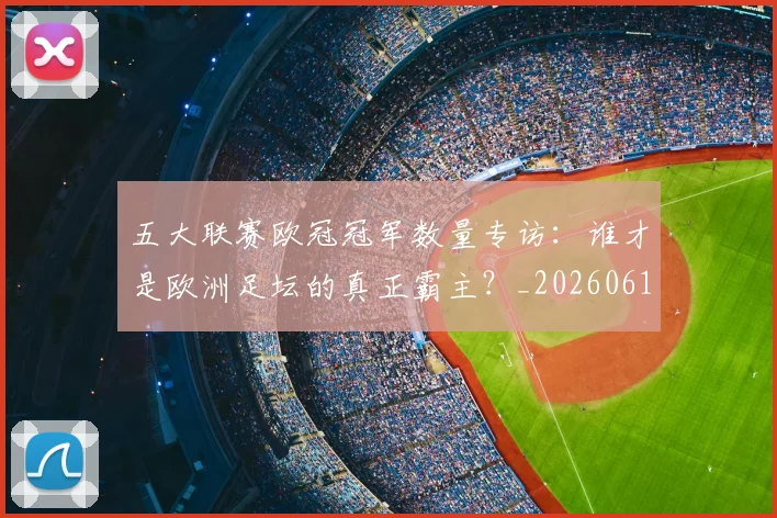 五大联赛欧冠冠军数量专访:谁才是欧洲足坛的真正霸主?_20260611141732